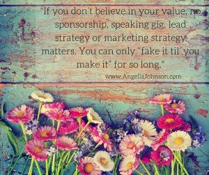 If you don’t believe in your value, no sponsorship, speaking gig, lead strategy or marketing strategy matters. You can only “fake it til’ you make it” for so long. (2)
