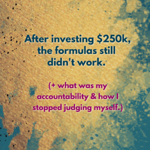 Dark green text against a yellow background that reads, "After investing $250k, the formulas still didn't work. (+ what was my accountability & how I stopped judging myself.)